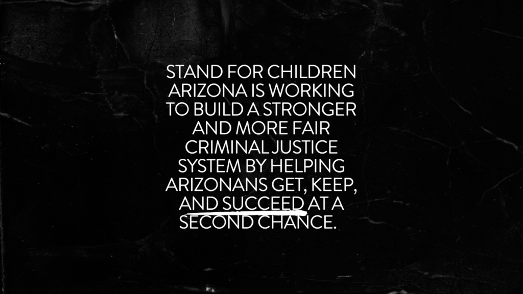 Stand for Children Arizona is working to build a stronger and more fair criminal justice system by helping Arizonans get, keep, and succeed at a second chance.