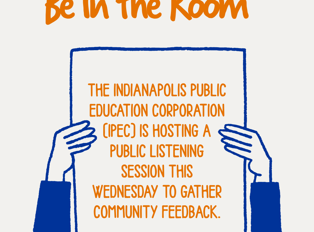 Photo that states IPEC be in the room followed by hands holding a sign that reads: The Indianapolis Public Education Corporation (IPEC) is hosting a public listening session this Wednesday to gather community feedback.