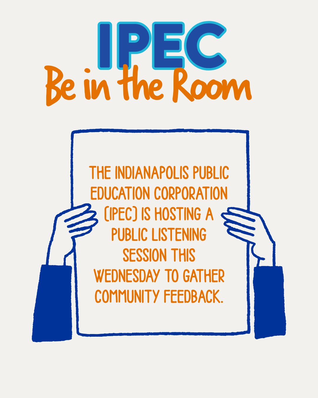 Photo that states IPEC be in the room followed by hands holding a sign that reads: The Indianapolis Public Education Corporation (IPEC) is hosting a public listening session this Wednesday to gather community feedback.